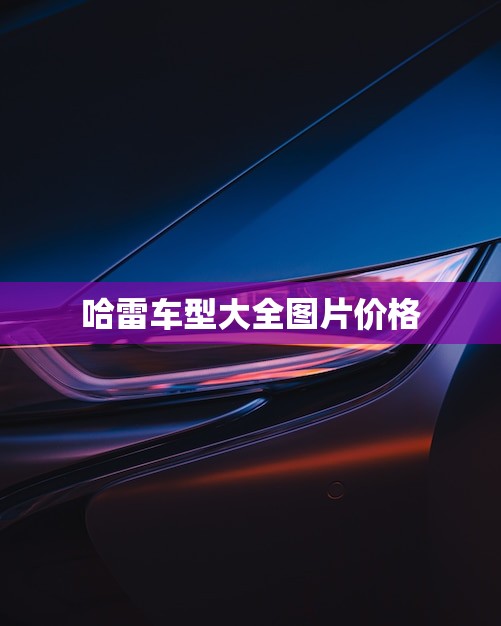 哈雷车型大全图片价格(全面介绍哈雷摩托让你轻松选购)