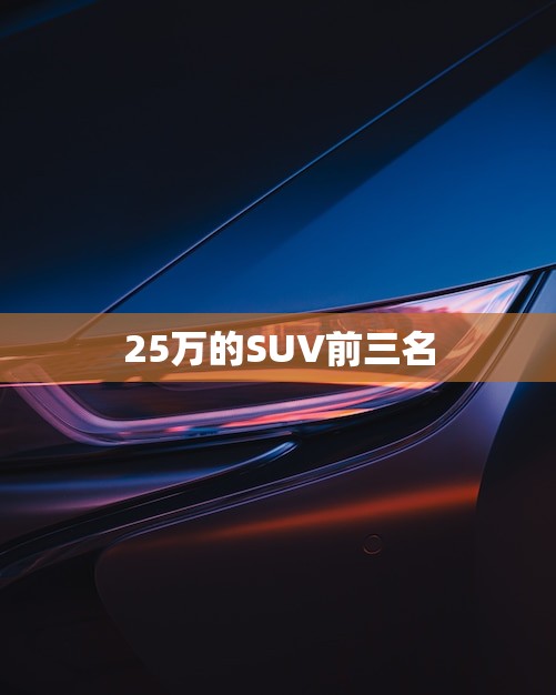 25万的SUV前三名(推荐性价比、品质与颜值并存)