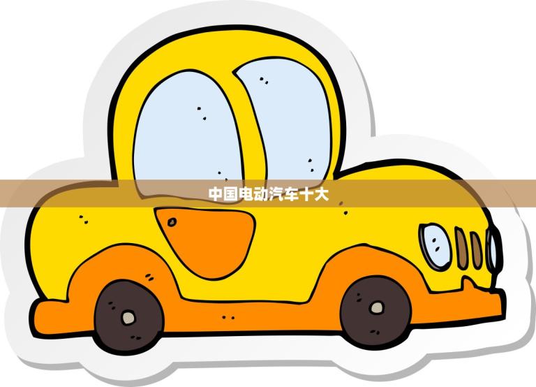 中国电动汽车十大(揭晓谁是实力的品牌)