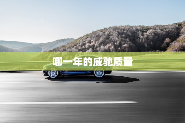 哪一年的威驰质量(介绍历年威驰质量对比)