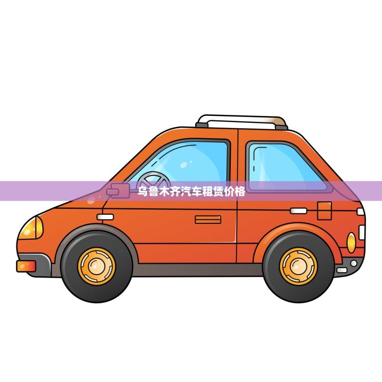 乌鲁木齐汽车租赁价格(优惠多多快来租车吧)