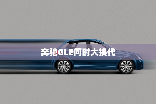 奔驰GLE何时大换代(新一代GLE即将亮相)