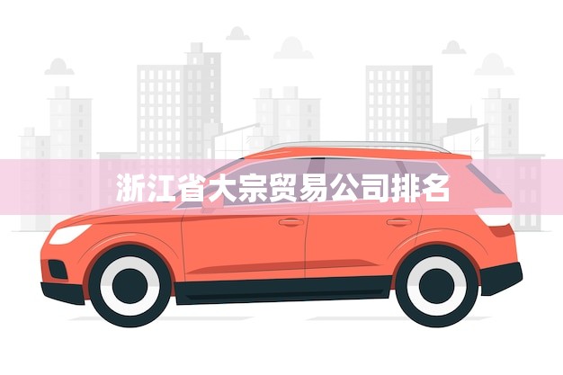 浙江省大宗贸易公司排名(2023年榜单出炉谁是龙头老大)