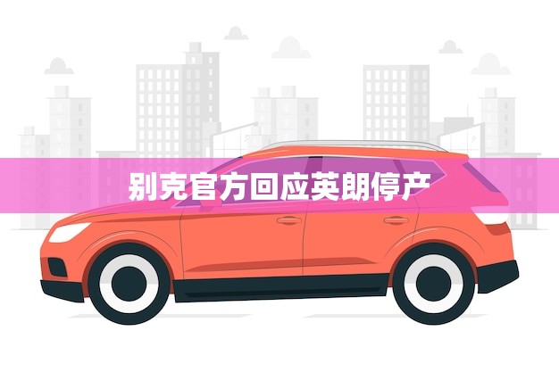 别克官方回应英朗停产(品牌未来发展方向成焦点)
