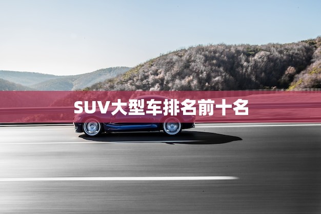 SUV大型车排名前十名(震撼出炉谁是最强)