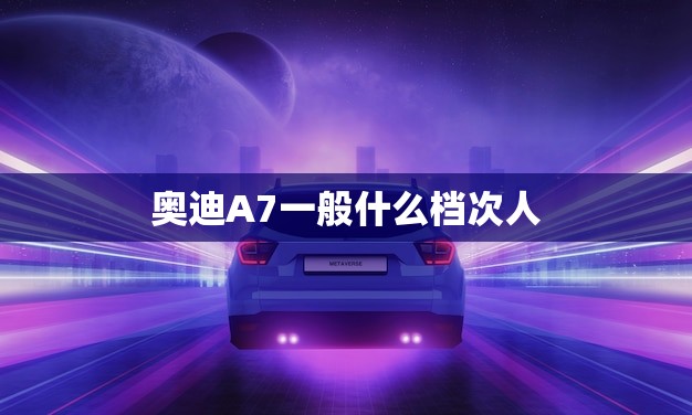 奥迪A7一般什么档次人(驾驶这款豪华轿车的人群分析)