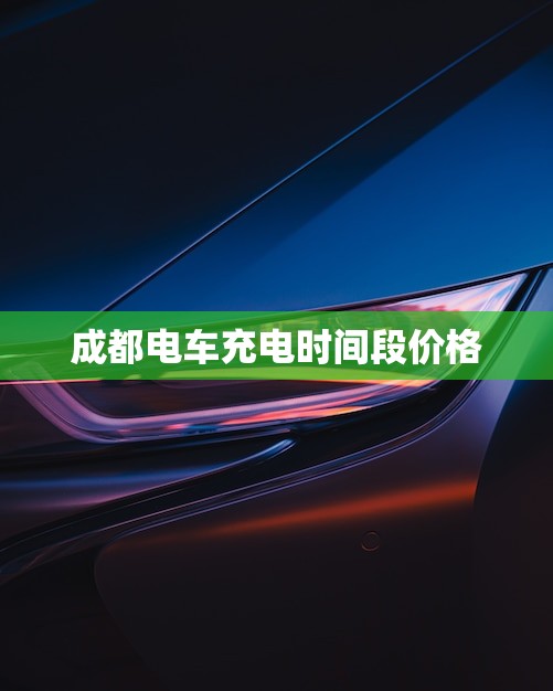 成都电车充电时间段价格(如何节约充电成本)