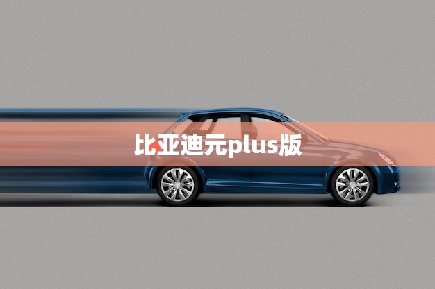 比亚迪元plus版(豪华电动SUV的新标杆)