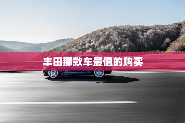 丰田那款车最值的购买？(如何选择惠的丰田车型)