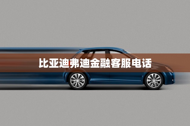 比亚迪弗迪金融客服电话(快速解决您的贷款问题)