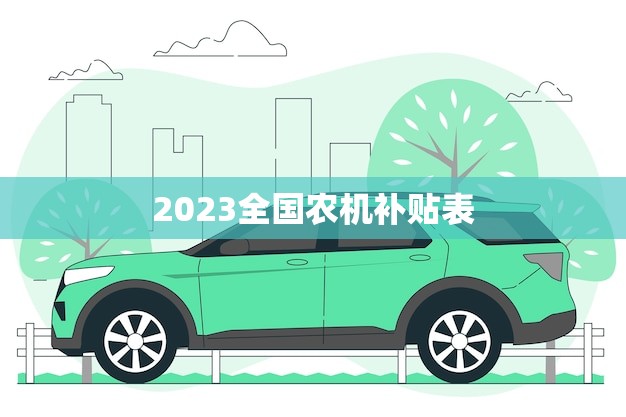 2023全国农机补贴表(政策解读农机补贴新规划)