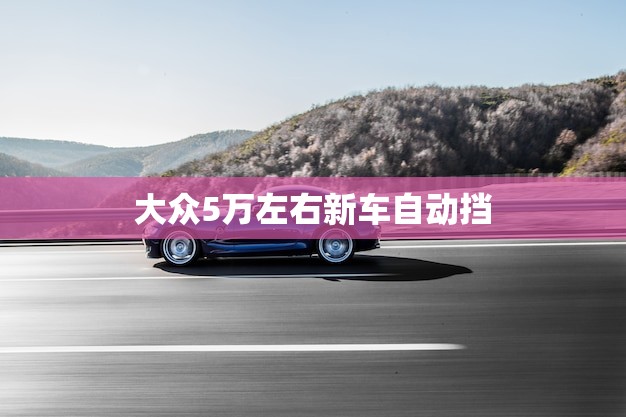 大众5万左右新车自动挡(推荐性价比的车型)