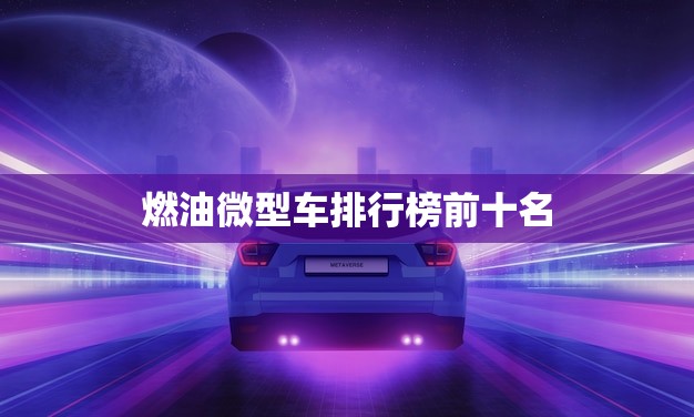 燃油微型车排行榜前十名(哪款车最省油) 燃油微型车排行榜前十名(哪款车最省油)