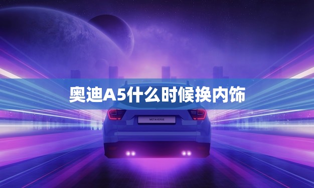 奥迪A5什么时候换内饰(介绍新一代A5内饰升级计划)