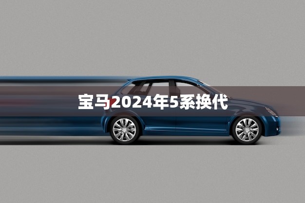 宝马2024年5系换代(预测全新设计、更强动力、更智能科技)