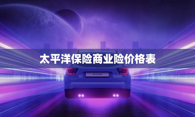 太平洋保险商业险价格表(全面介绍保障您的企业安全)
