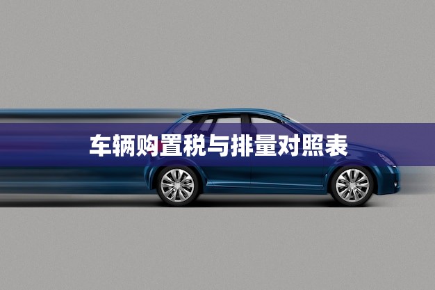 车辆购置税与排量对照表(了解排量省钱又省心)