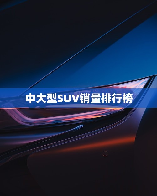 中大型SUV销量排行榜(2023年度最热门车型大介绍)