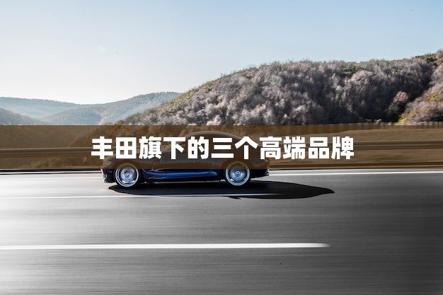 丰田旗下的三个高端品牌(豪华车市场的新宠)