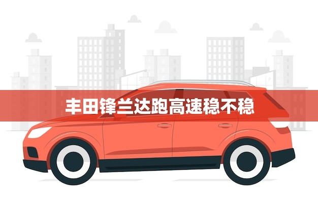 丰田锋兰达跑高速稳不稳(试驾体验稳定性超出预期)