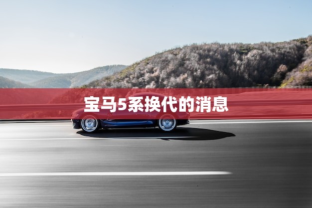 宝马5系换代的消息(全面升级更加豪华与科技化)