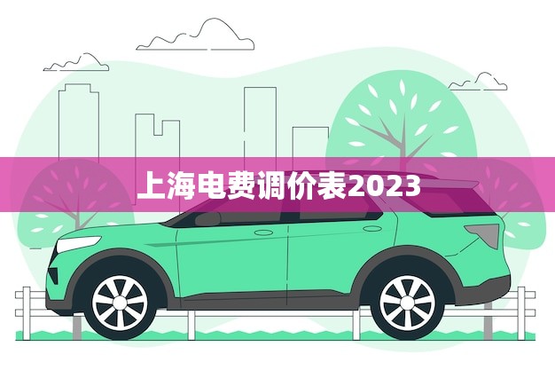 上海电费调价表2023(新政策出炉居民用电费用或将上涨)