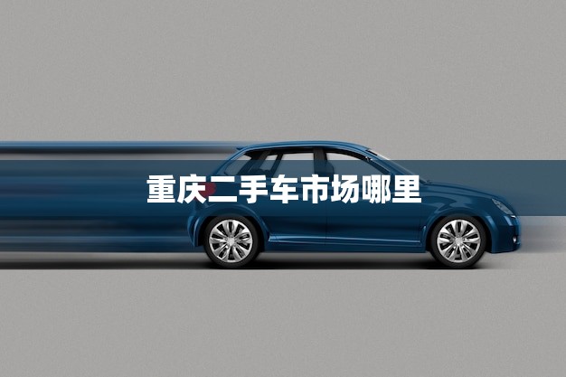 重庆二手车市场哪里(介绍重庆二手车交易中心)