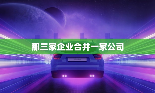 那三家企业合并一家公司(创造新的商业)