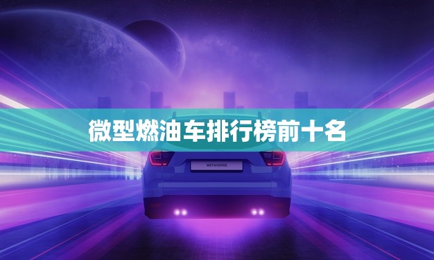 微型燃油车排行榜前十名(哪些车型值得购买)