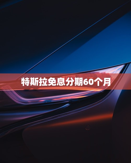 特斯拉免息分期60个月(享受长期优惠轻松拥有豪华电动车)