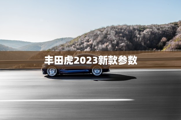丰田虎2023新款参数(全面升级性能更强劲)