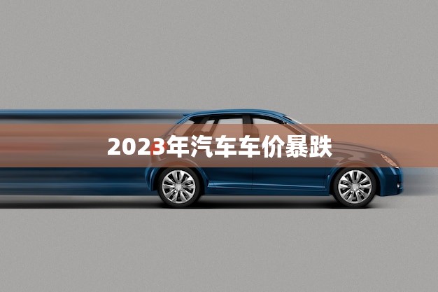 2023年汽车车价暴跌(汽车市场降温车价跌破底线)