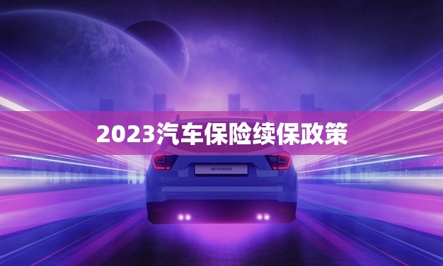 2023汽车保险续保政策(新规优惠力度大幅提升)