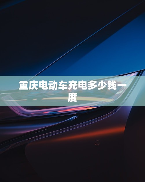 重庆电动车充电多少钱一度(详解充电桩费用、电费计算及省钱方法)