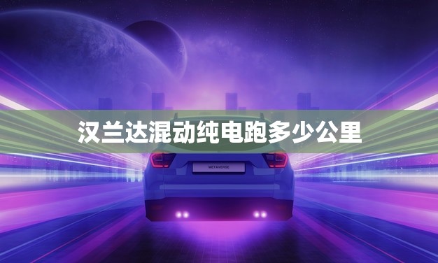 汉兰达混动纯电跑多少公里(介绍续航里程超出预期)