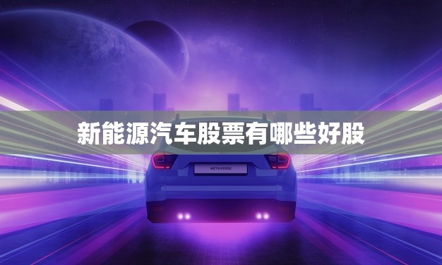 新能源汽车股票有哪些好股(- 探寻未来能源之路)