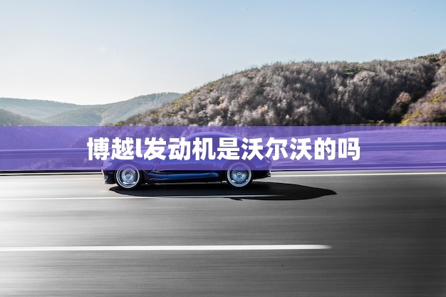 博越l发动机是沃尔沃的吗(介绍博越l的发动机来源)
