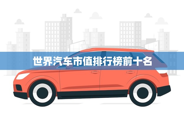 世界汽车市值排行榜前十名(谁是最值钱的车企)