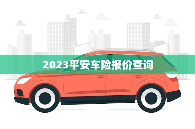 2023平安车险报价查询(快速获取惠的车险价格)
