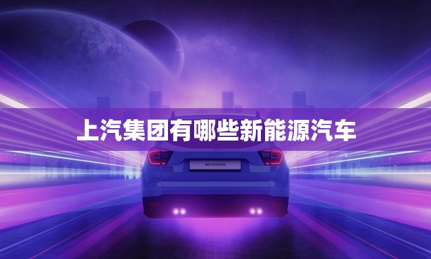 上汽集团有哪些新能源汽车(探秘上汽集团的新能源汽车产品线)