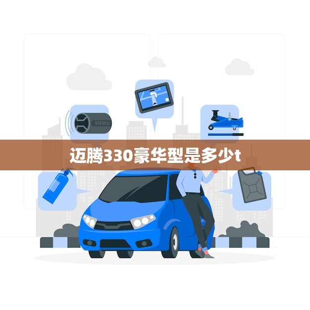 迈腾330豪华型是多少t(介绍迈腾330豪华型的排量)