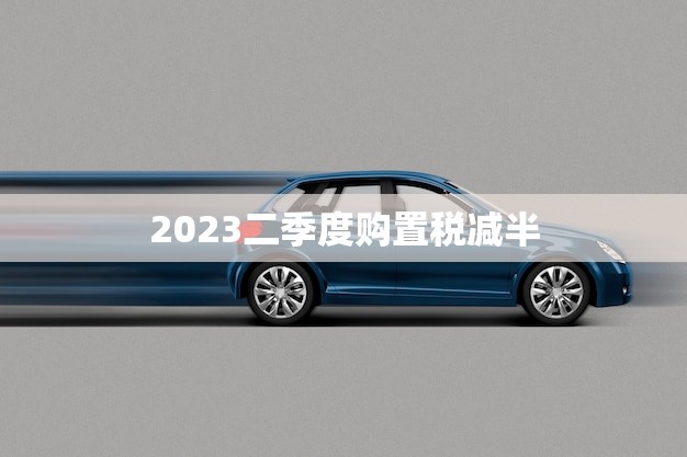2023二季度购置税减半(政策出台汽车市场迎来新机遇)