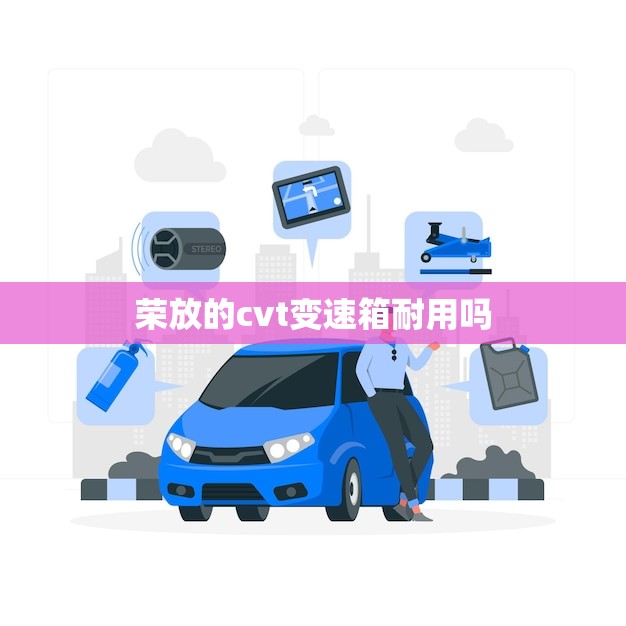 荣放的cvt变速箱耐用吗(介绍荣放cvt变速箱的耐用性)