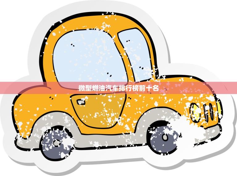 微型燃油汽车排行榜前十名(小巧经济适用哪款最值得购买)