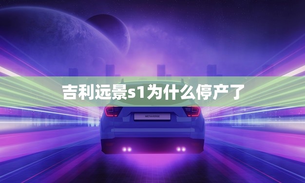 吉利远景s1为什么停产了(产销不佳吉利远景s1停产原因分析)
