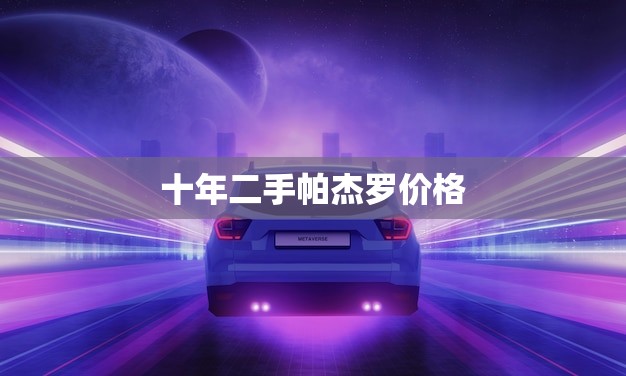 十年二手帕杰罗价格(市场调查值不值得购买)