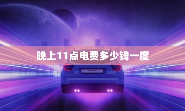 晚上11点电费多少钱一度(节能省钱晚间用电更划算)