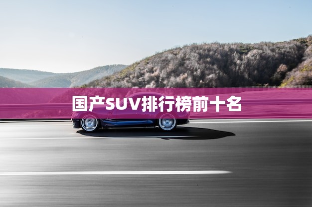国产SUV排行榜前十名(哪些车型值得入手)