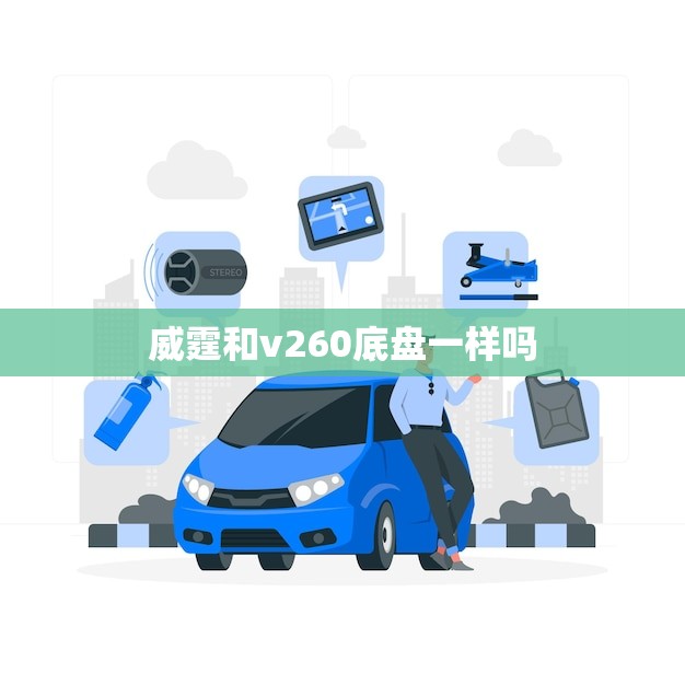 威霆和v260底盘一样吗(解密两款车型底盘区别)