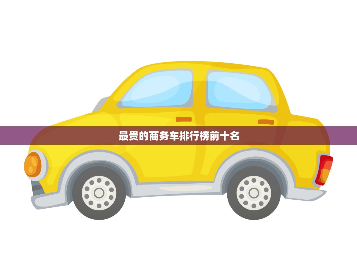 最贵的商务车排行榜前十名(震撼出炉)